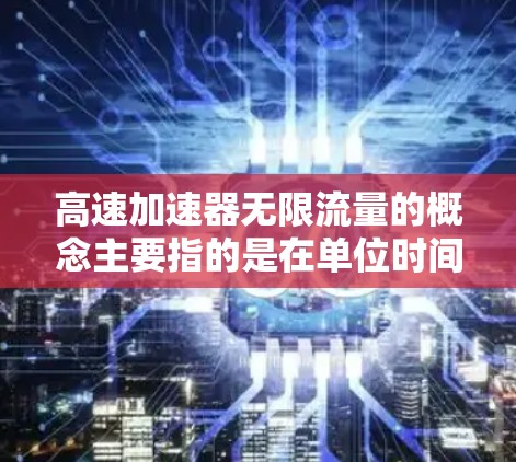 高速加速器无限流量的概念主要指的是在单位时间内能够处理极大量的数据或电子流,接近理论上的极限。以下是对这一概念的详细分析 高速加速器无限流量的概念主要指的是在单位时间内能够处理极大量的数据或电子流,接近理论上的极限。以下是对这一概念的详细分析