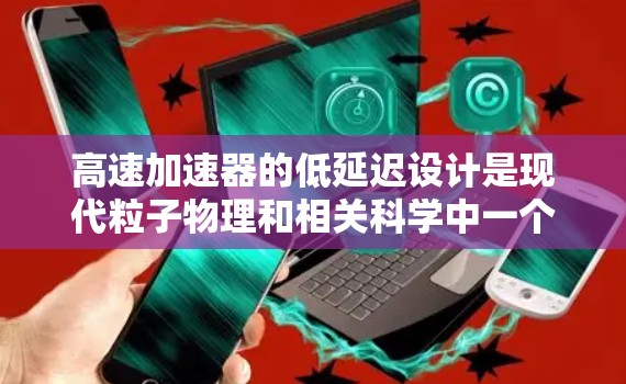 高速加速器的低延迟设计是现代粒子物理和相关科学中一个重要的技术方向,能够显著提升实验效率和准确性。以下是对这一技术的详细分析和总结 高速加速器的低延迟设计是现代粒子物理和相关科学中一个重要的技术方向,能够显著提升实验效率和准确性。以下是对这一技术的详细分析和总结