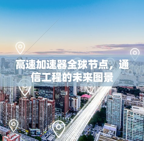 高速加速器全球节点,通信工程的未来图景 高速加速器全球节点,通信工程的未来图景