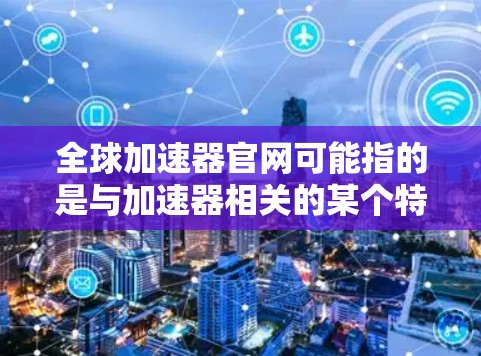全球加速器官网可能指的是与加速器相关的某个特定网站或平台的官方网站。如果你是在找某个特定公司或项目的官网，建议你提供更多的背景信息，以便更准确地找到你需要的信息