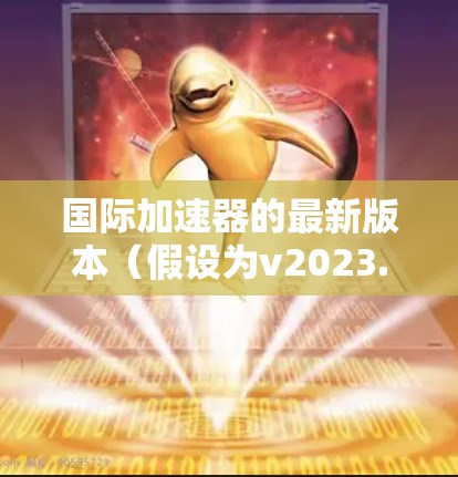 国际加速器的最新版本(假设为v2023.2)在多个方面进行了改进和增强,具体如下 国际加速器的最新版本(假设为v2023.2)在多个方面进行了改进和增强,具体如下