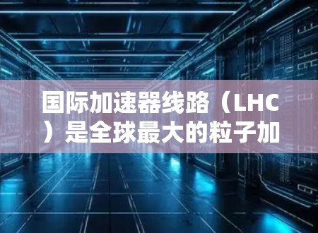 国际加速器线路（LHC）是全球最大的粒子加速器之一，位于欧洲核子研究中心（CERN）由众多国家的科学家和机构共同参与。以下是对LHC的详细分析