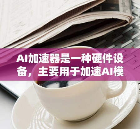 AI加速器是一种硬件设备,主要用于加速AI模型的训练和推理过程。常见的AI加速器包括 AI加速器是一种硬件设备,主要用于加速AI模型的训练和推理过程。常见的AI加速器包括