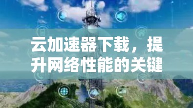 云加速器下载,提升网络性能的关键技术 云加速器下载,提升网络性能的关键技术