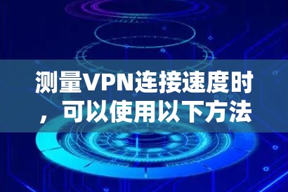 测量VPN连接速度时,可以使用以下方法来评估VPN的性能,包括延迟、带宽和稳定性。以下是一些常用的工具和步骤 测量VPN连接速度时,可以使用以下方法来评估VPN的性能,包括延迟、带宽和稳定性。以下是一些常用的工具和步骤