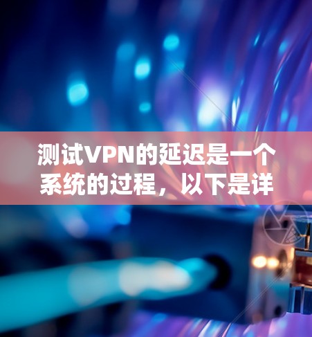 测试VPN的延迟是一个系统的过程,以下是详细的步骤指南,帮助您全面评估和优化VPN性能 测试VPN的延迟是一个系统的过程,以下是详细的步骤指南,帮助您全面评估和优化VPN性能