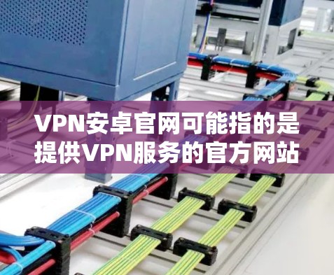 VPN安卓官网可能指的是提供VPN服务的官方网站或应用商店页面。如果你正在寻找安卓平台上的VPN服务或应用程序的官方下载页面,可以根据具体的VPN服务提供商来查找 VPN安卓官网可能指的是提供VPN服务的官方网站或应用商店页面。如果你正在寻找安卓平台上的VPN服务或应用程序的官方下载页面,可以根据具体的VPN服务提供商来查找