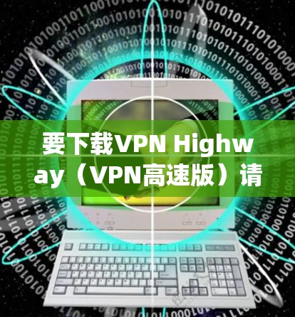 要下载VPN Highway(VPN高速版)请按照以下步骤操作 要下载VPN Highway(VPN高速版)请按照以下步骤操作
