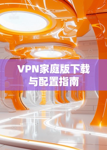 VPN家庭版下载与配置指南 VPN家庭版下载与配置指南