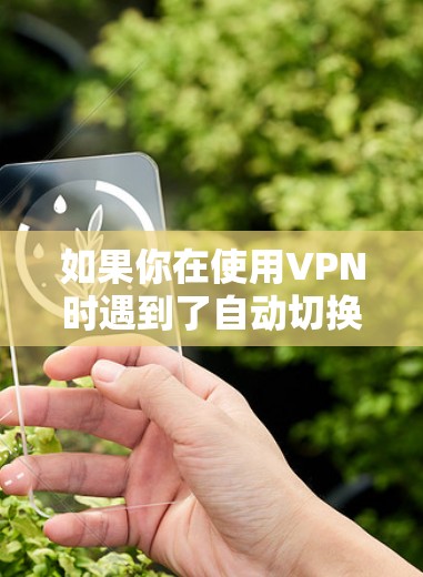 如果你在使用VPN时遇到了自动切换网络连接的问题,可以按照以下步骤进行排查和解决 如果你在使用VPN时遇到了自动切换网络连接的问题,可以按照以下步骤进行排查和解决