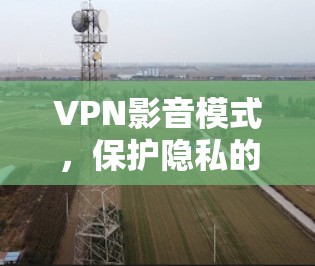 VPN影音模式,保护隐私的关键技术 VPN影音模式,保护隐私的关键技术