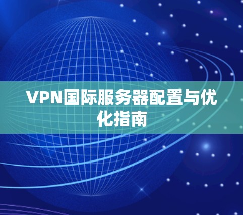 VPN国际服务器配置与优化指南 VPN国际服务器配置与优化指南