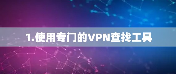 1.使用专门的VPN查找工具 1.使用专门的VPN查找工具