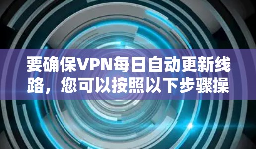 要确保VPN每日自动更新线路,您可以按照以下步骤操作 要确保VPN每日自动更新线路,您可以按照以下步骤操作