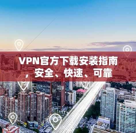 VPN官方下载安装指南,安全、快速、可靠 VPN官方下载安装指南,安全、快速、可靠