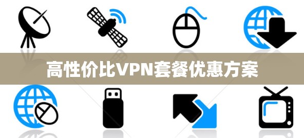 高性价比VPN套餐优惠方案 高性价比VPN套餐优惠方案