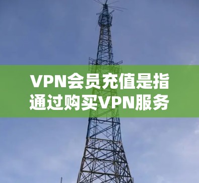 VPN会员充值是指通过购买VPN服务,获取持续的会员权限,以便使用VPN服务。以下是关于VPN会员充值的一些信息和步骤 VPN会员充值是指通过购买VPN服务,获取持续的会员权限,以便使用VPN服务。以下是关于VPN会员充值的一些信息和步骤