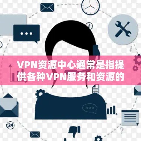 VPN资源中心通常是指提供各种VPN服务和资源的平台或网站,通常包括 VPN资源中心通常是指提供各种VPN服务和资源的平台或网站,通常包括