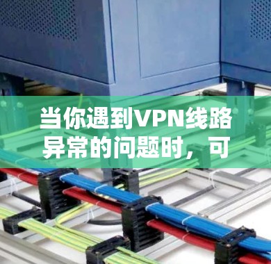 当你遇到VPN线路异常的问题时,可以按照以下步骤进行排查和解决 当你遇到VPN线路异常的问题时,可以按照以下步骤进行排查和解决
