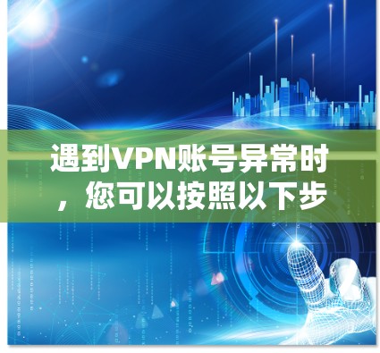 遇到VPN账号异常时,您可以按照以下步骤进行排查和解决 遇到VPN账号异常时,您可以按照以下步骤进行排查和解决
