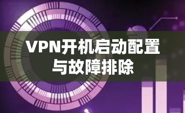 VPN开机启动配置与故障排除 VPN开机启动配置与故障排除