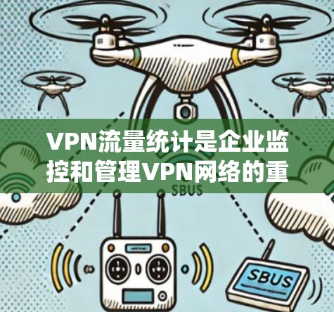 VPN流量统计是企业监控和管理VPN网络的重要步骤，以下是实施该过程的详细指南