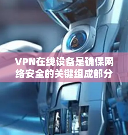 VPN在线设备是确保网络安全的关键组成部分,广泛应用于多种场景,包括企业、个人用户以及政府机构。以下是对VPN在线设备的详细分析 VPN在线设备是确保网络安全的关键组成部分,广泛应用于多种场景,包括企业、个人用户以及政府机构。以下是对VPN在线设备的详细分析