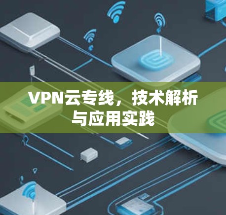 VPN云专线,技术解析与应用实践 VPN云专线,技术解析与应用实践