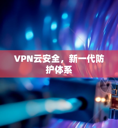 VPN云安全,新一代防护体系 VPN云安全,新一代防护体系