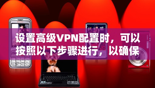 设置高级VPN配置时，可以按照以下步骤进行，以确保最佳的安全性和性能