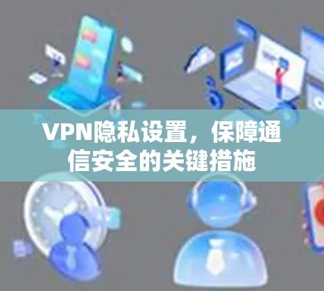 VPN隐私设置,保障通信安全的关键措施 VPN隐私设置,保障通信安全的关键措施