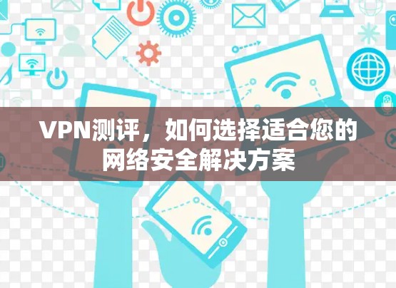 VPN测评，如何选择适合您的网络安全解决方案