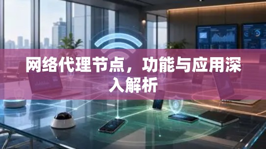 网络代理节点,功能与应用深入解析 网络代理节点,功能与应用深入解析