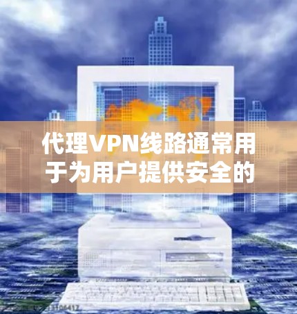 代理VPN线路通常用于为用户提供安全的网络访问方式，保护隐私或访问受限制的资源。以下是关于代理VPN线路的一些关键点