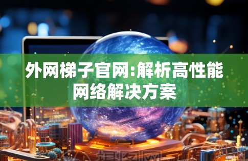 外网梯子官网:解析高性能网络解决方案 外网梯子官网:解析高性能网络解决方案