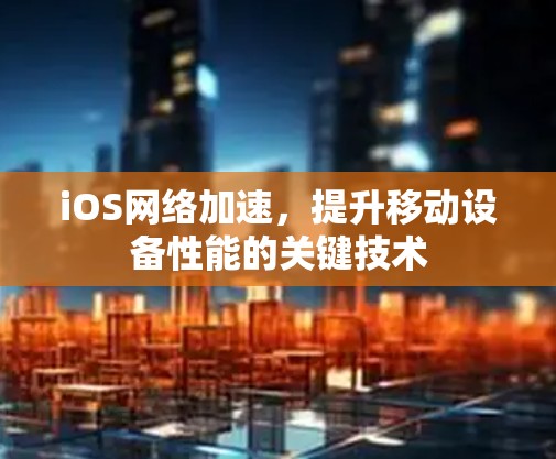 iOS网络加速,提升移动设备性能的关键技术 iOS网络加速,提升移动设备性能的关键技术