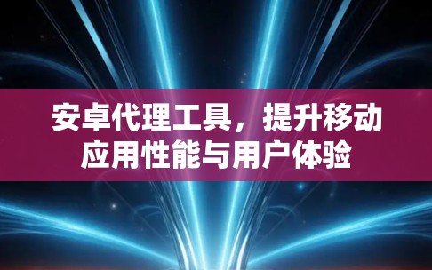 安卓代理工具,提升移动应用性能与用户体验 安卓代理工具,提升移动应用性能与用户体验