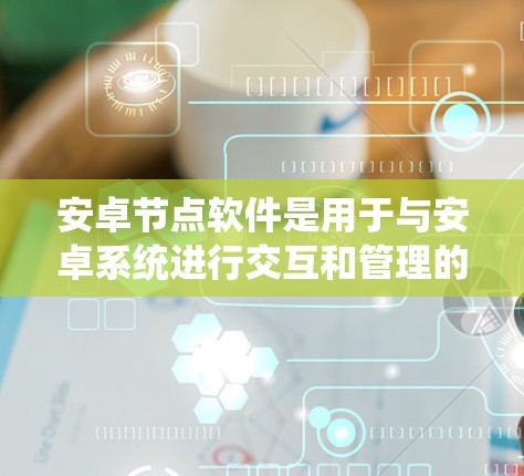 安卓节点软件是用于与安卓系统进行交互和管理的工具,广泛应用于开发和测试领域。以下是对安卓节点软件的详细分步解释 安卓节点软件是用于与安卓系统进行交互和管理的工具,广泛应用于开发和测试领域。以下是对安卓节点软件的详细分步解释