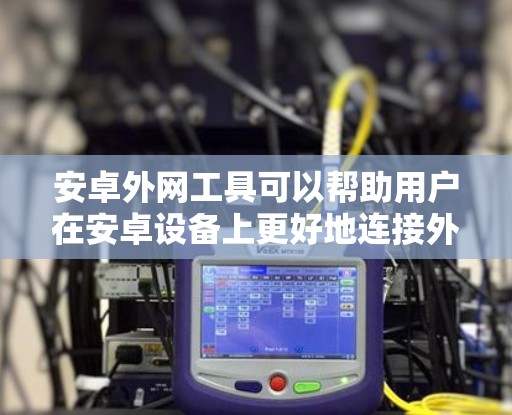 安卓外网工具可以帮助用户在安卓设备上更好地连接外网资源、管理网络设置或解决特定网络问题。以下是一些常见的安卓外网工具及其功能 安卓外网工具可以帮助用户在安卓设备上更好地连接外网资源、管理网络设置或解决特定网络问题。以下是一些常见的安卓外网工具及其功能