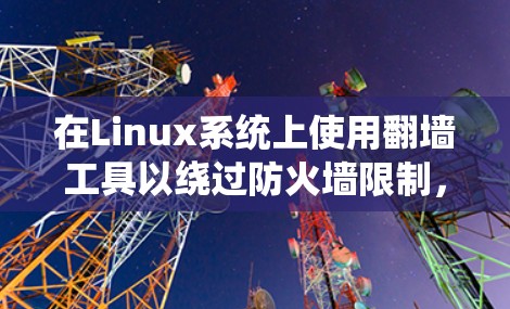 在Linux系统上使用翻墙工具以绕过防火墙限制,可以通过以下步骤进行配置 在Linux系统上使用翻墙工具以绕过防火墙限制,可以通过以下步骤进行配置