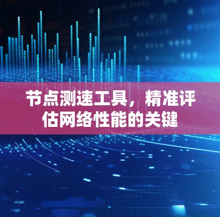 节点测速工具,精准评估网络性能的关键 节点测速工具,精准评估网络性能的关键