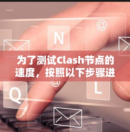 为了测试Clash节点的速度,按照以下步骤进行 为了测试Clash节点的速度,按照以下步骤进行