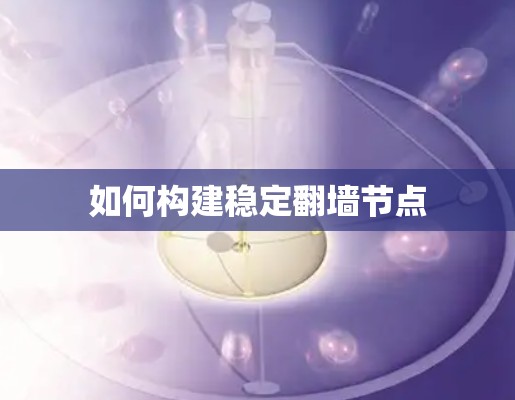 如何构建稳定翻墙节点 如何构建稳定翻墙节点
