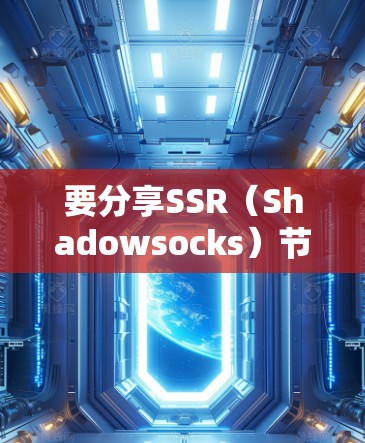 要分享SSR(Shadowsocks)节点,以下是一些基本的步骤和注意事项 要分享SSR(Shadowsocks)节点,以下是一些基本的步骤和注意事项