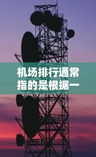 机场排行通常指的是根据一定标准对机场进行排名,常见的排名依据包括旅客流量、航班数量、机场设施、服务质量、连接性等。以下是一些主要的国际机场排名和国内机场排名的参考信息 机场排行通常指的是根据一定标准对机场进行排名,常见的排名依据包括旅客流量、航班数量、机场设施、服务质量、连接性等。以下是一些主要的国际机场排名和国内机场排名的参考信息