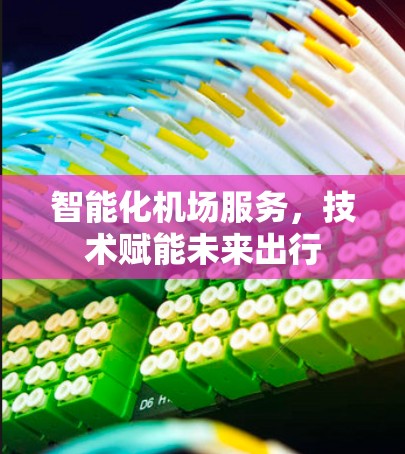 智能化机场服务,技术赋能未来出行 智能化机场服务,技术赋能未来出行