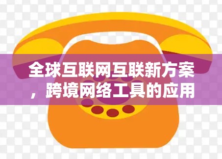 全球互联网互联新方案，跨境网络工具的应用与挑战