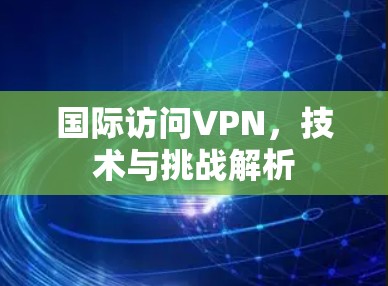 国际访问VPN,技术与挑战解析 国际访问VPN,技术与挑战解析