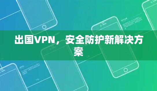 出国VPN,安全防护新解决方案 出国VPN,安全防护新解决方案