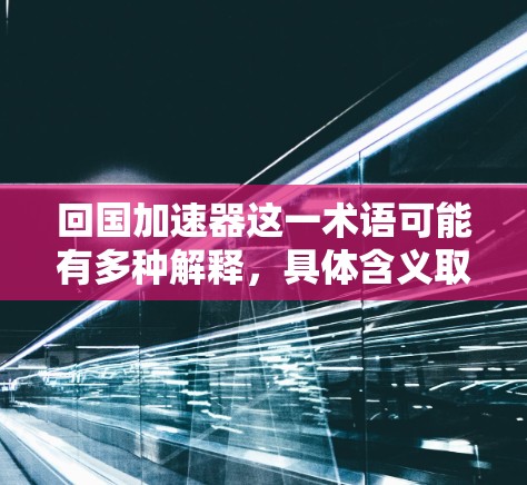 回国加速器这一术语可能有多种解释,具体含义取决于上下文。以下是一些可能的解释方向 回国加速器这一术语可能有多种解释,具体含义取决于上下文。以下是一些可能的解释方向